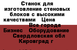  Станок для изготовление стеновых блоков с высокими качествами › Цена ­ 311 592 799 - Все города Бизнес » Оборудование   . Свердловская обл.,Кировград г.